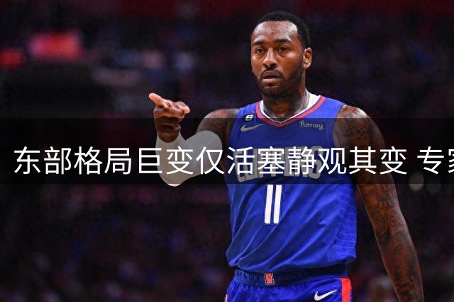 东部格局巨变仅活塞静观其变 专家解析背后玄机
