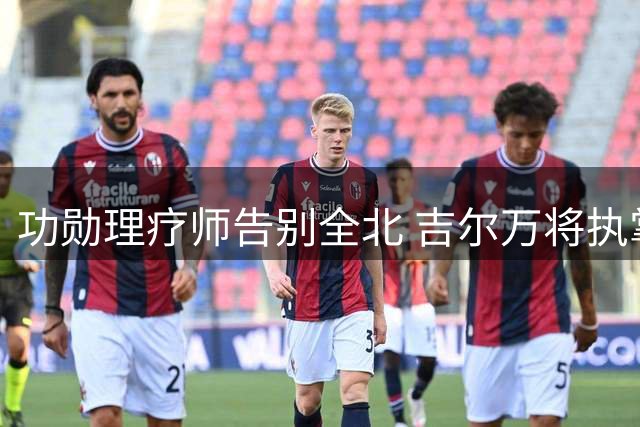 功勋理疗师告别全北 吉尔万将执掌中超球队医疗部门