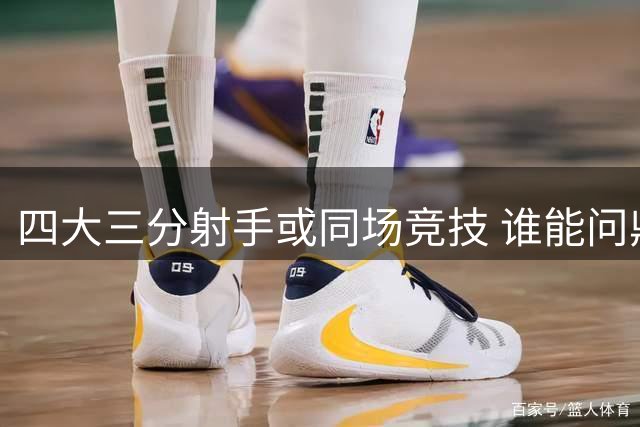 四大三分射手或同场竞技 谁能问鼎三分王称号