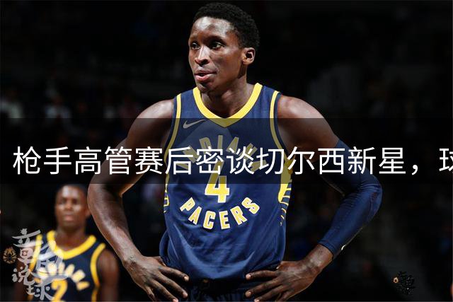 枪手高管赛后密谈切尔西新星，球迷热议巴西新援可能性